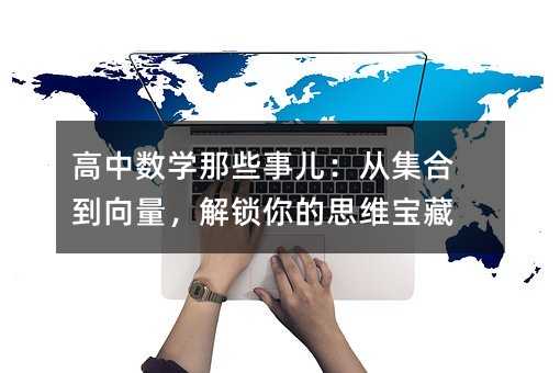 高中數學那些事兒:從集合到向量,解鎖你的思維寶藏