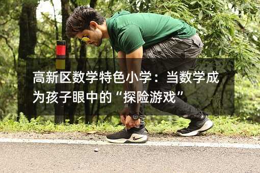 高新區數學特色小學:當數學成為孩子眼中的“探險游戲”