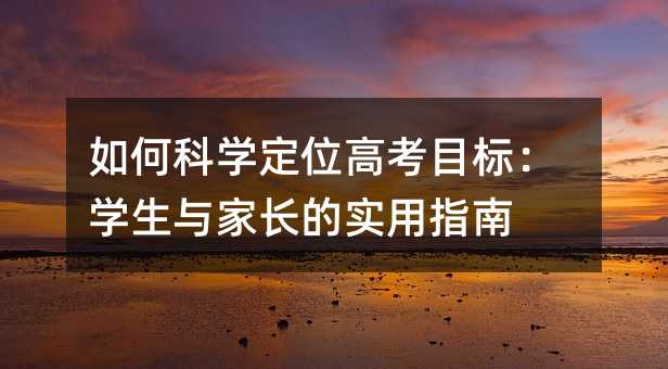 如何科學(xué)定位高考目標(biāo):學(xué)生與家長(zhǎng)的實(shí)用指南