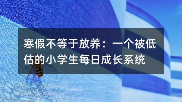 寒假不等于放養:一個被低估的小學生每日成長系統