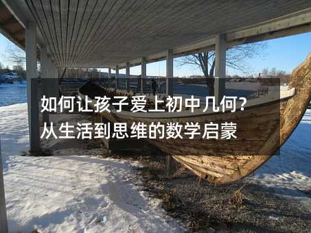 如何讓孩子愛上初中幾何?從生活到思維的數(shù)學(xué)啟蒙