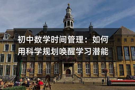 初中數學時間管理:如何用科學規劃喚醒學習潛能