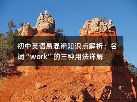 初中英語易混淆知識點解析:名詞“work”的三種用法詳解