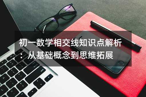 初一數(shù)學(xué)相交線知識(shí)點(diǎn)解析:從基礎(chǔ)概念到思維拓展