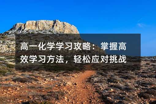 高一化學學習攻略:掌握高效學習方法,輕松應對挑戰