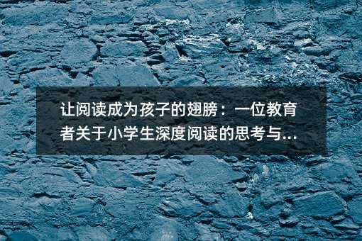 讓閱讀成為孩子的翅膀:一位教育者關(guān)于小學(xué)生深度閱讀的思考與實(shí)踐