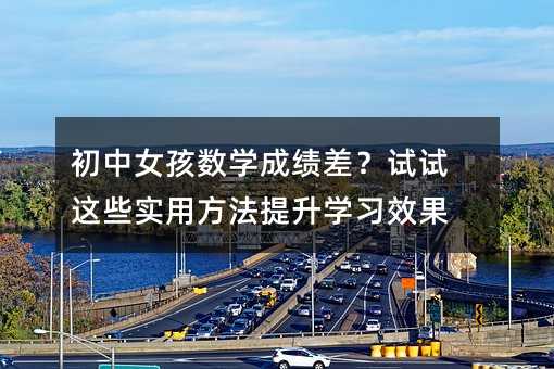 初中女孩數學成績差?試試這些實用方法提升學習效果