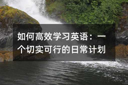 如何高效學習英語:一個切實可行的日常計劃