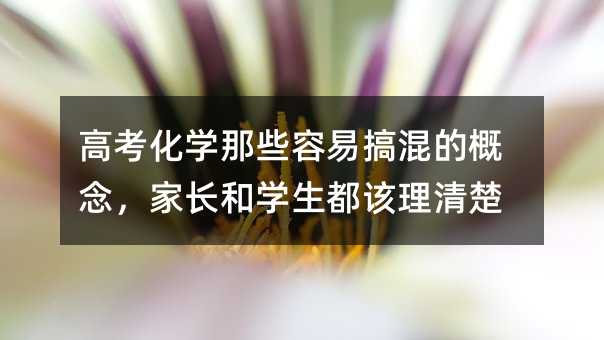 高考化學那些容易搞混的概念,家長和學生都該理清楚