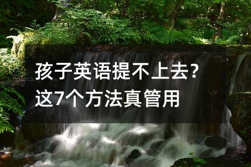 孩子英語提不上去?這7個方法真管用