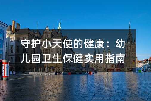 守護(hù)小天使的健康:幼兒園衛(wèi)生保健實(shí)用指南
