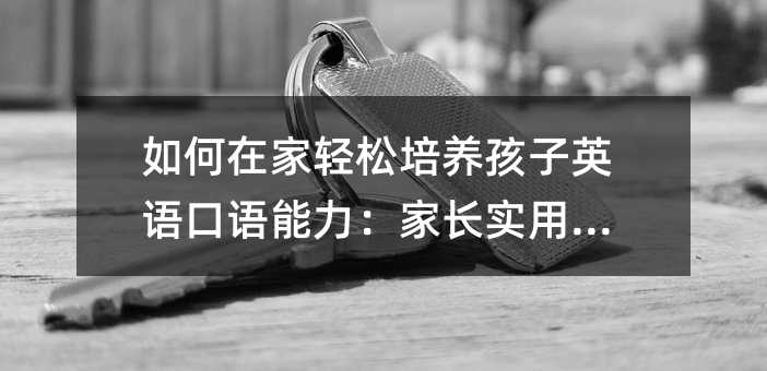 如何在家輕松培養孩子英語口語能力:家長實用指南