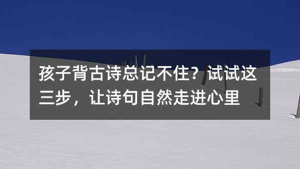 孩子背古詩總記不住?試試這三步,讓詩句自然走進心里