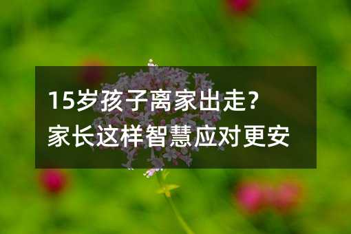 15歲孩子離家出走?家長這樣智慧應對更安心