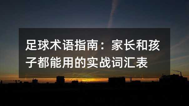 足球術(shù)語指南:家長和孩子都能用的實戰(zhàn)詞匯表