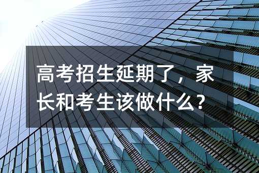 高考招生延期了,家長和考生該做什么?