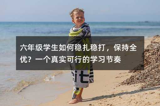 六年級學生如何穩扎穩打,保持全優?一個真實可行的學習節奏