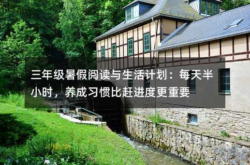 三年級暑假閱讀與生活計劃:每天半小時,養成習慣比趕進度更重要