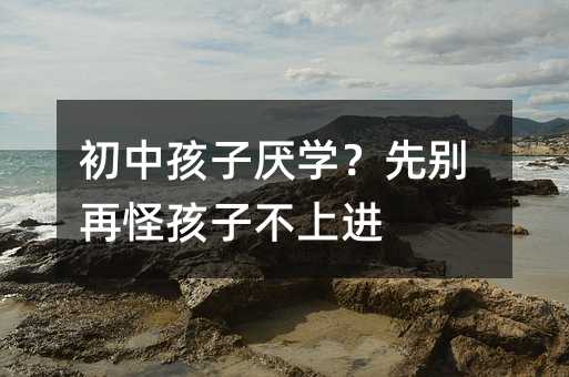 初中孩子厭學(xué)?先別再怪孩子不上進(jìn)