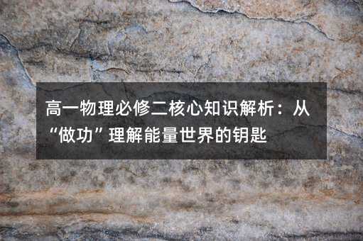 高一物理必修二核心知識解析:從“做功”理解能量世界的鑰匙