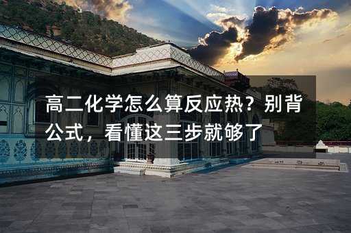 高二化學怎么算反應熱?別背公式,看懂這三步就夠了