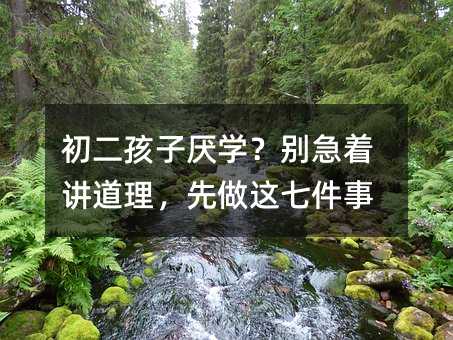 初二孩子厭學?別急著講道理,先做這七件事