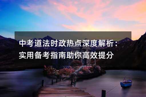 中考道法時政熱點深度解析:實用備考指南助你高效提分