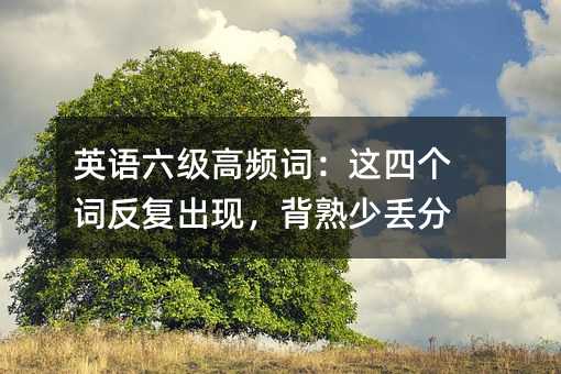 英語六級高頻詞:這四個詞反復出現,背熟少丟分