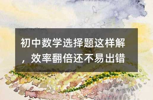 初中數(shù)學(xué)選擇題這樣解,效率翻倍還不易出錯(cuò)