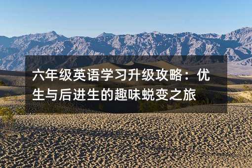 六年級英語學(xué)習(xí)升級攻略:優(yōu)生與后進生的趣味蛻變之旅