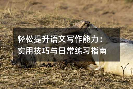 輕松提升語(yǔ)文寫(xiě)作能力:實(shí)用技巧與日常練習(xí)指南