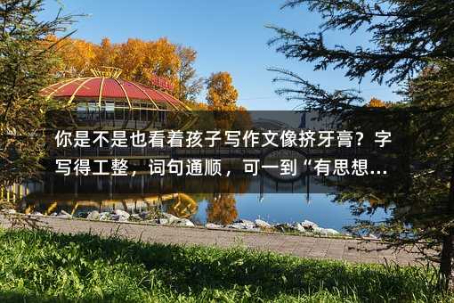 你是不是也看著孩子寫作文像擠牙膏?字寫得工整,詞句通順,可一到“有思想”就卡殼?