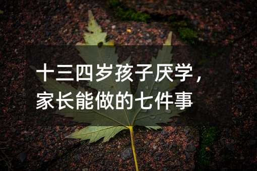 十三四歲孩子厭學,家長能做的七件事