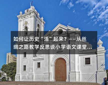 如何讓歷史“活”起來?——從絲綢之路教學(xué)反思談小學(xué)語文課堂的深度引導(dǎo)