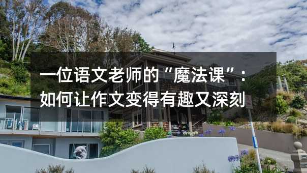 一位語文老師的“魔法課”:如何讓作文變得有趣又深刻