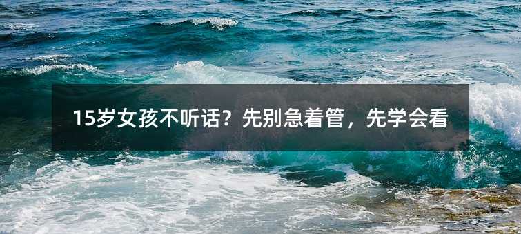 15歲女孩不聽(tīng)話?先別急著管,先學(xué)會(huì)看