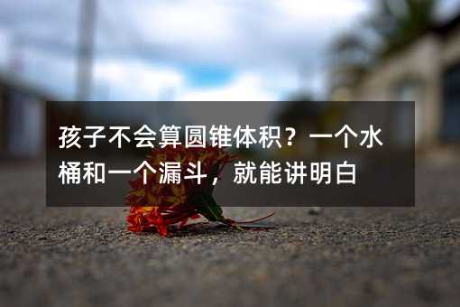 孩子不會(huì)算圓錐體積?一個(gè)水桶和一個(gè)漏斗,就能講明白