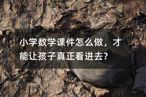 小學數學課件怎么做,才能讓孩子真正看進去?