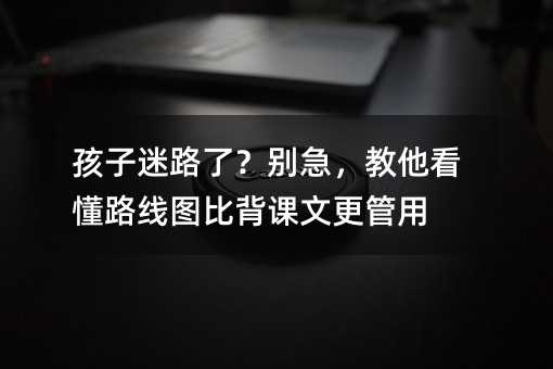 孩子迷路了?別急,教他看懂路線圖比背課文更管用