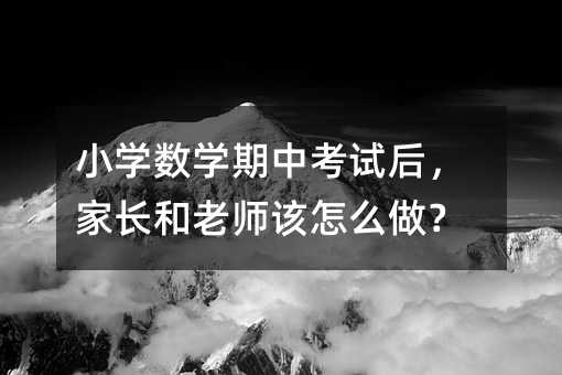 小學(xué)數(shù)學(xué)期中考試后,家長和老師該怎么做?