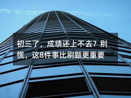 初三了,成績還上不去?別慌,這8件事比刷題更重要