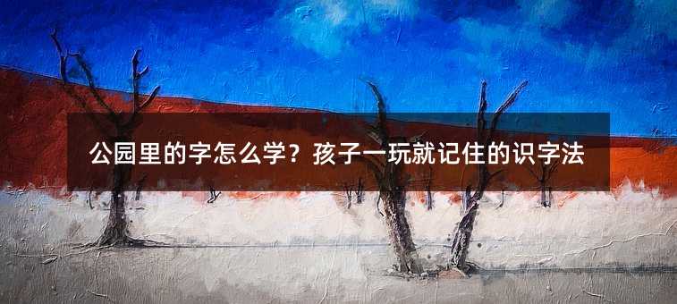 公園里的字怎么學(xué)?孩子一玩就記住的識字法