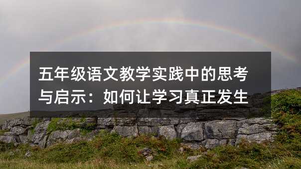 五年級語文教學實踐中的思考與啟示:如何讓學習真正發(fā)生