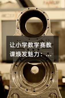 讓小學(xué)數(shù)學(xué)賽教課煥發(fā)魅力:5個實用策略點燃學(xué)生思維