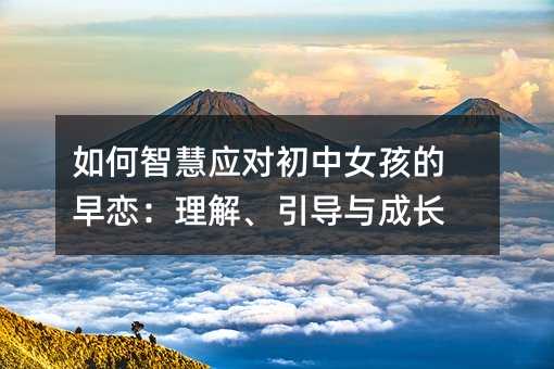 如何智慧應對初中女孩的早戀:理解、引導與成長