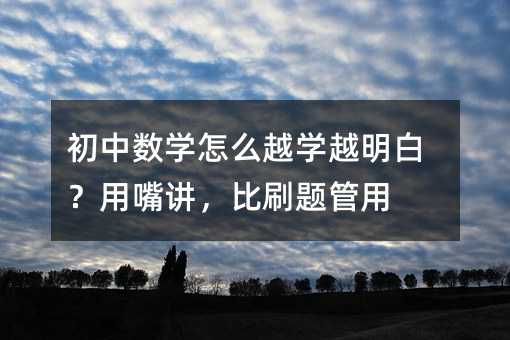 初中數學怎么越學越明白?用嘴講,比刷題管用