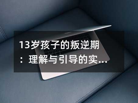 13歲孩子的叛逆期:理解與引導(dǎo)的實用指南