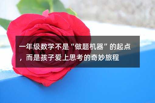 一年級數(shù)學不是“做題機器”的起點,而是孩子愛上思考的奇妙旅程