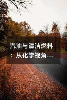 汽油與清潔燃料:從化學視角理解汽車能源的選擇與未來