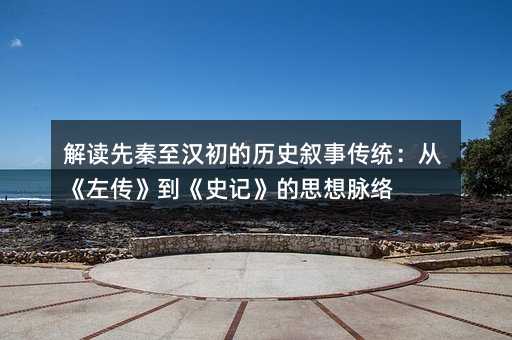 解讀先秦至漢初的歷史敘事傳統:從《左傳》到《史記》的思想脈絡